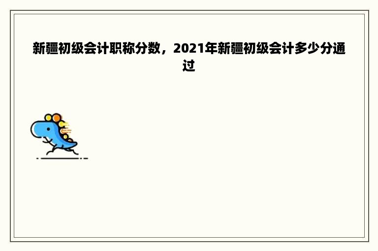 新疆初级会计职称分数，2021年新疆初级会计多少分通过