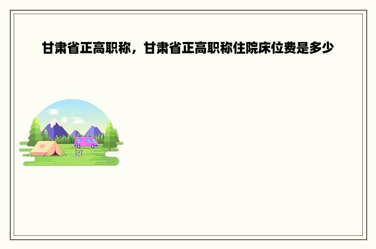甘肃省正高职称，甘肃省正高职称住院床位费是多少