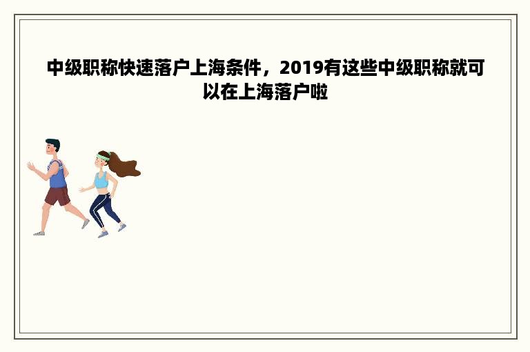 中级职称快速落户上海条件，2019有这些中级职称就可以在上海落户啦