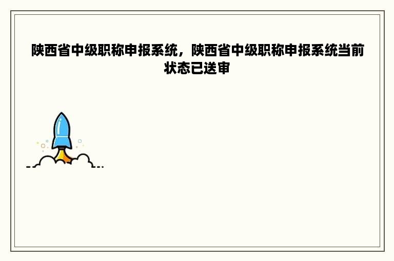 陕西省中级职称申报系统，陕西省中级职称申报系统当前状态已送审