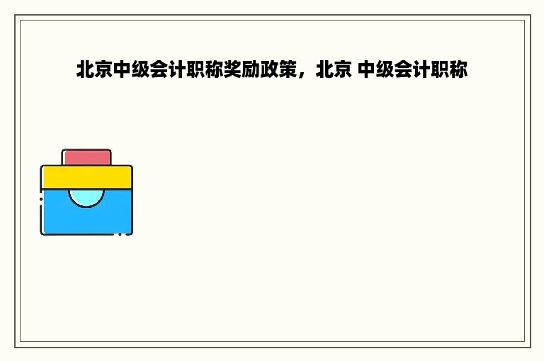 北京中级会计职称奖励政策，北京 中级会计职称