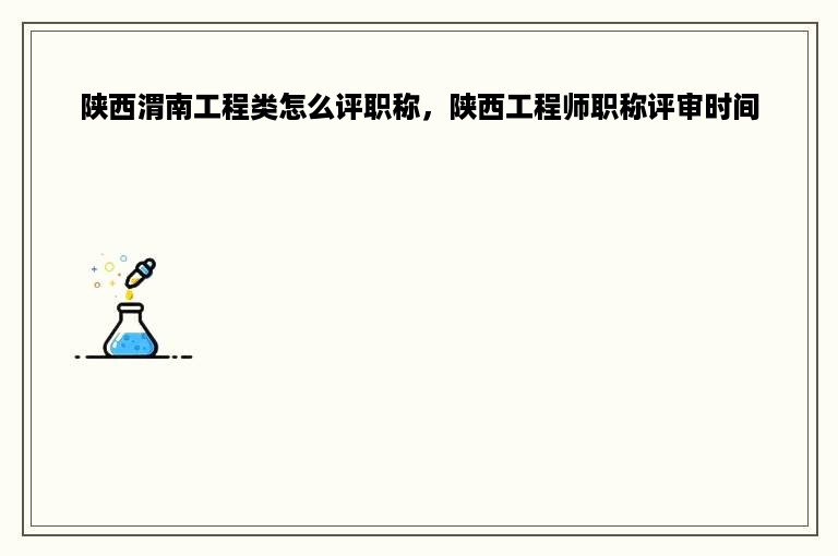 陕西渭南工程类怎么评职称，陕西工程师职称评审时间