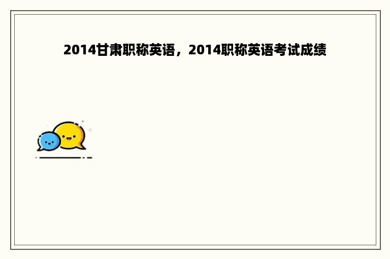 2014甘肃职称英语，2014职称英语考试成绩