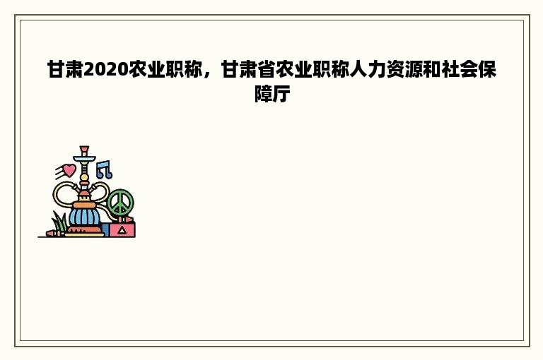 甘肃2020农业职称，甘肃省农业职称人力资源和社会保障厅