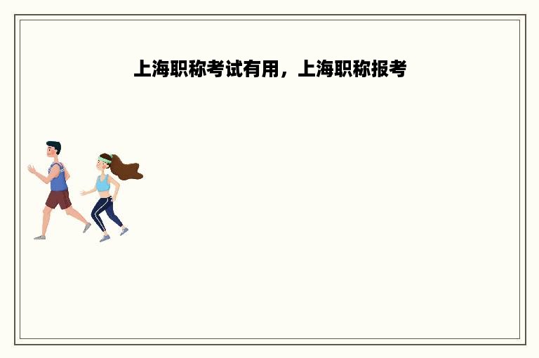 上海职称考试有用，上海职称报考