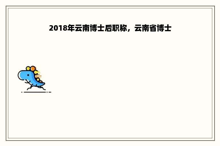 2018年云南博士后职称，云南省博士