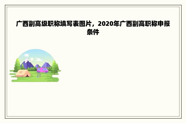 广西副高级职称填写表图片，2020年广西副高职称申报条件