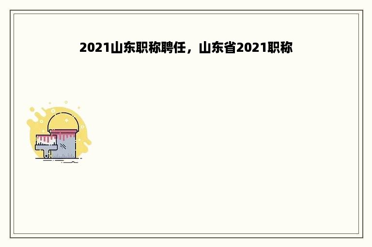 2021山东职称聘任，山东省2021职称
