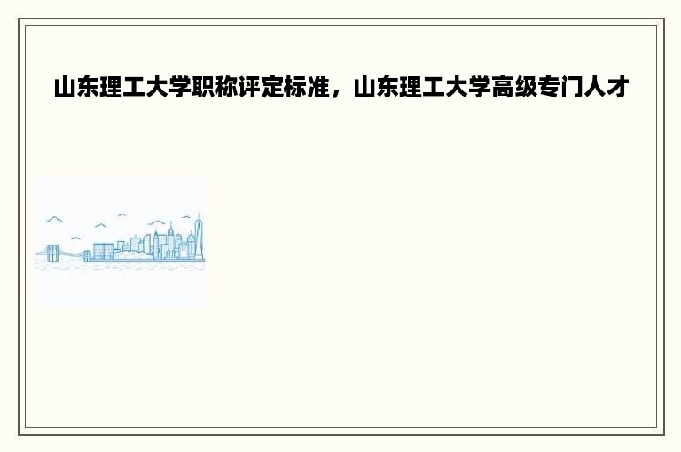 山东理工大学职称评定标准，山东理工大学高级专门人才