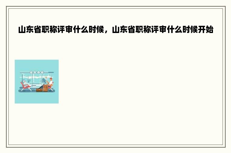 山东省职称评审什么时候，山东省职称评审什么时候开始