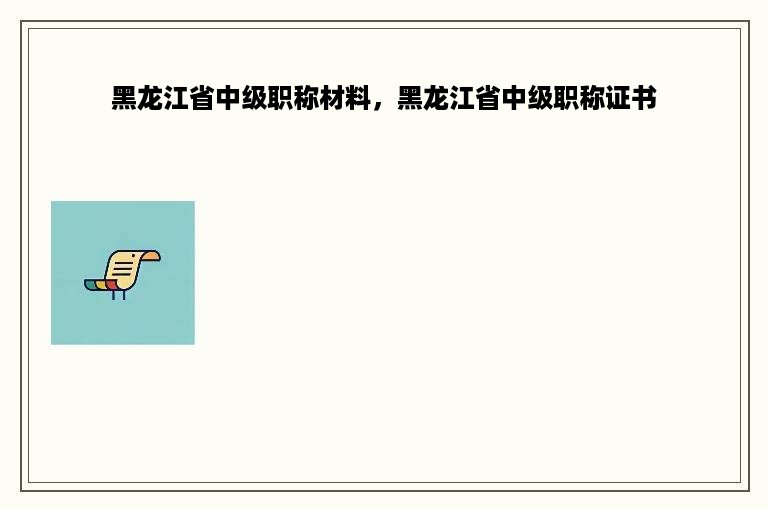 黑龙江省中级职称材料，黑龙江省中级职称证书