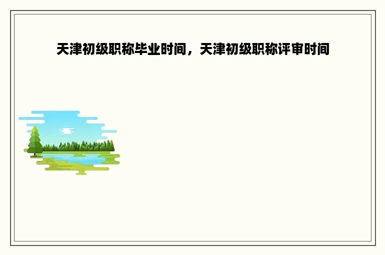天津初级职称毕业时间，天津初级职称评审时间