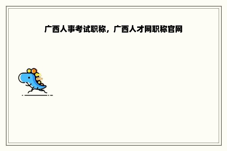广西人事考试职称，广西人才网职称官网