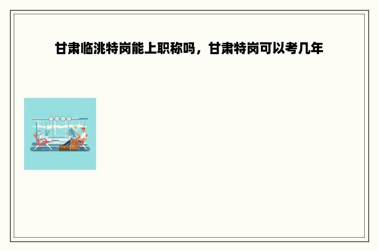 甘肃临洮特岗能上职称吗，甘肃特岗可以考几年