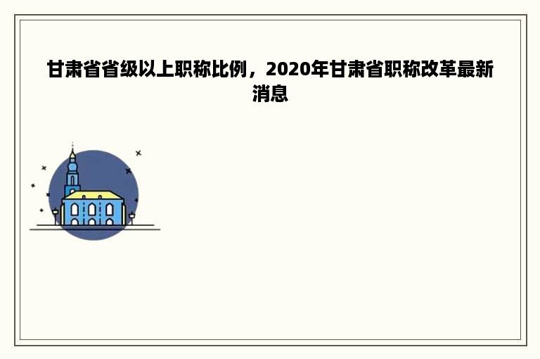 甘肃省省级以上职称比例，2020年甘肃省职称改革最新消息