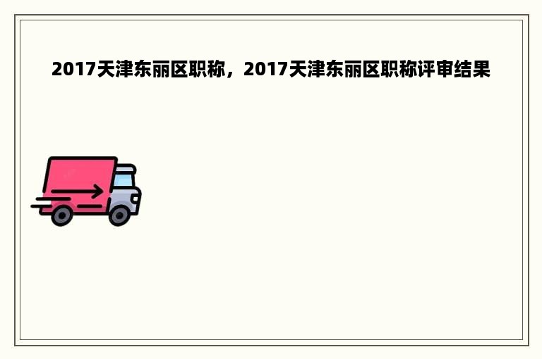 2017天津东丽区职称，2017天津东丽区职称评审结果