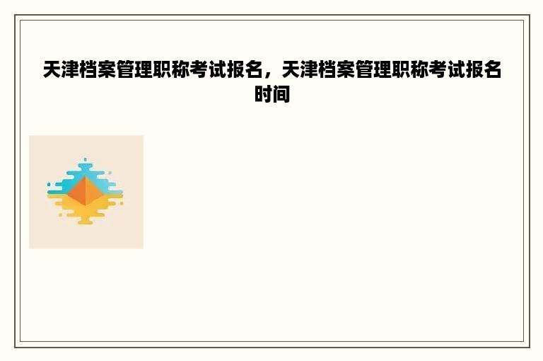 天津档案管理职称考试报名，天津档案管理职称考试报名时间