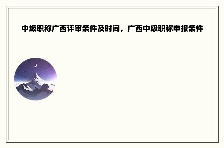 中级职称广西评审条件及时间，广西中级职称申报条件