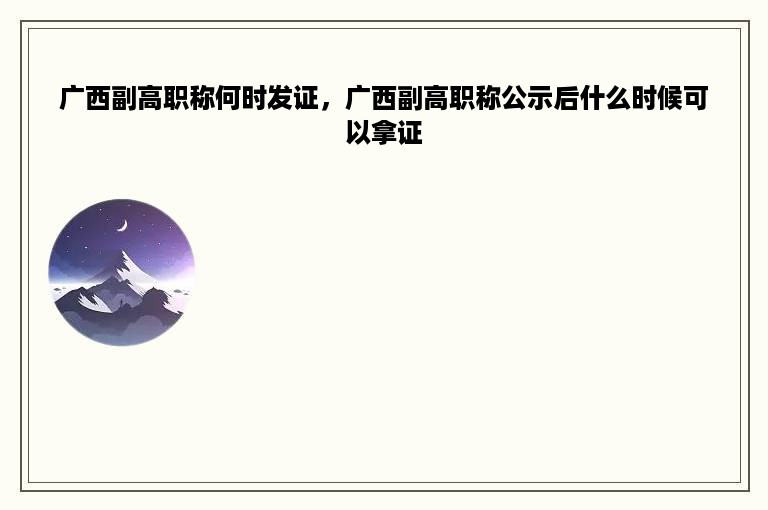 广西副高职称何时发证，广西副高职称公示后什么时候可以拿证