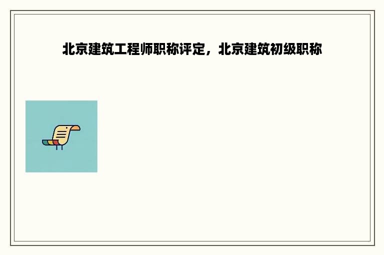 北京建筑工程师职称评定，北京建筑初级职称