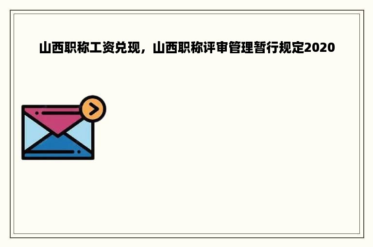 山西职称工资兑现，山西职称评审管理暂行规定2020