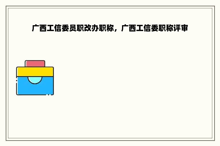 广西工信委员职改办职称，广西工信委职称评审