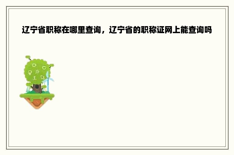 辽宁省职称在哪里查询，辽宁省的职称证网上能查询吗