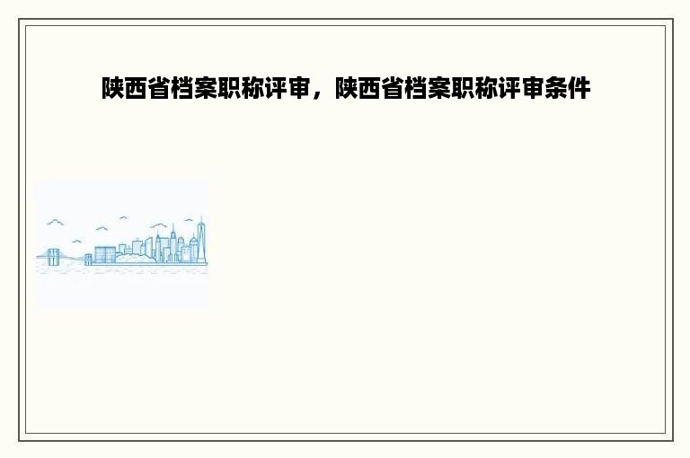 陕西省档案职称评审，陕西省档案职称评审条件