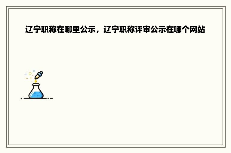 辽宁职称在哪里公示，辽宁职称评审公示在哪个网站