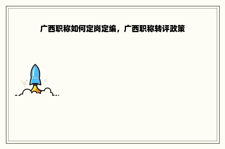 广西职称如何定岗定编，广西职称转评政策