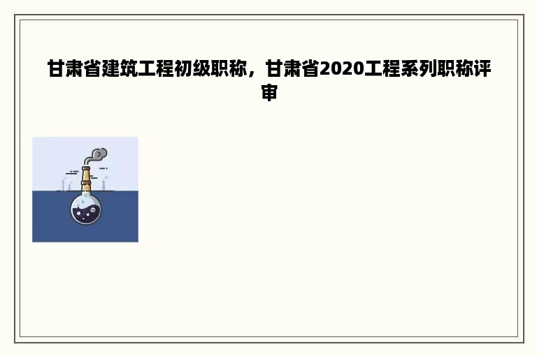甘肃省建筑工程初级职称，甘肃省2020工程系列职称评审