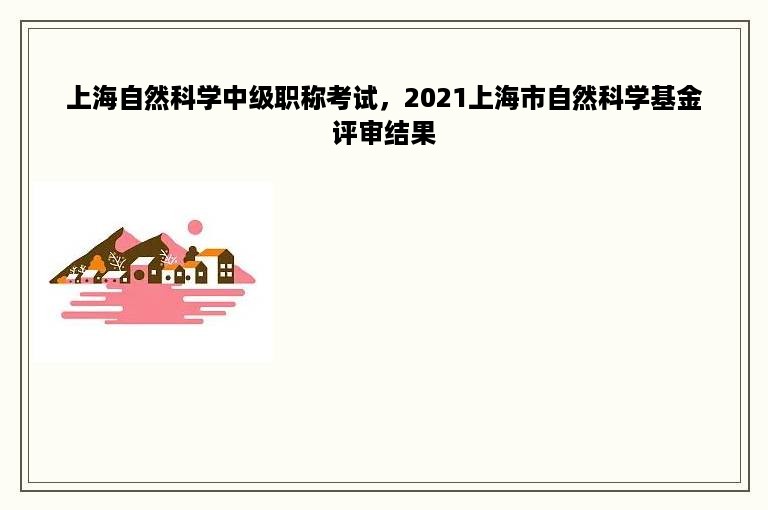 上海自然科学中级职称考试，2021上海市自然科学基金评审结果