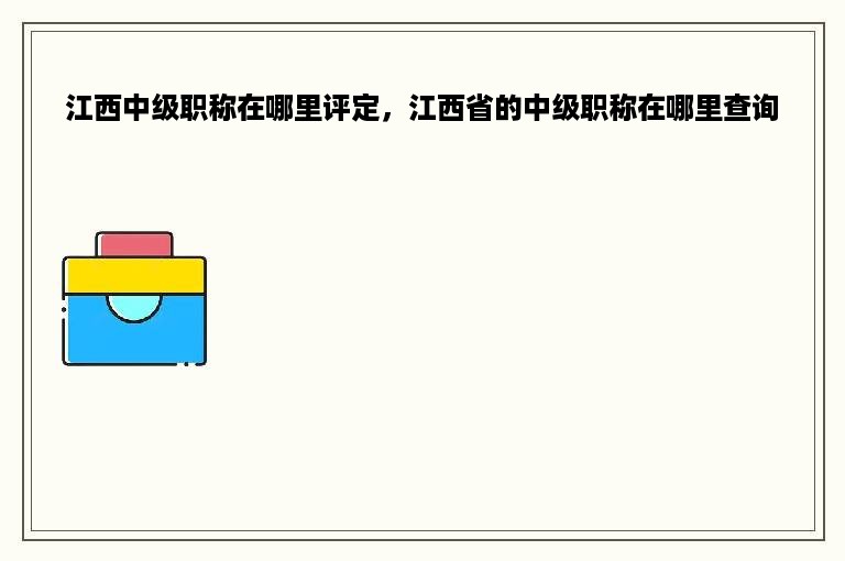 江西中级职称在哪里评定，江西省的中级职称在哪里查询
