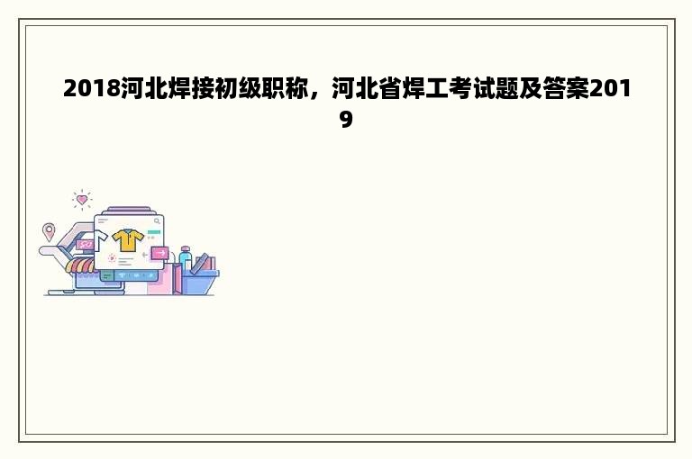 2018河北焊接初级职称，河北省焊工考试题及答案2019