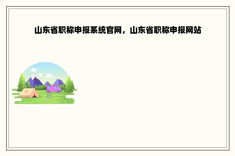 山东省职称申报系统官网，山东省职称申报网站
