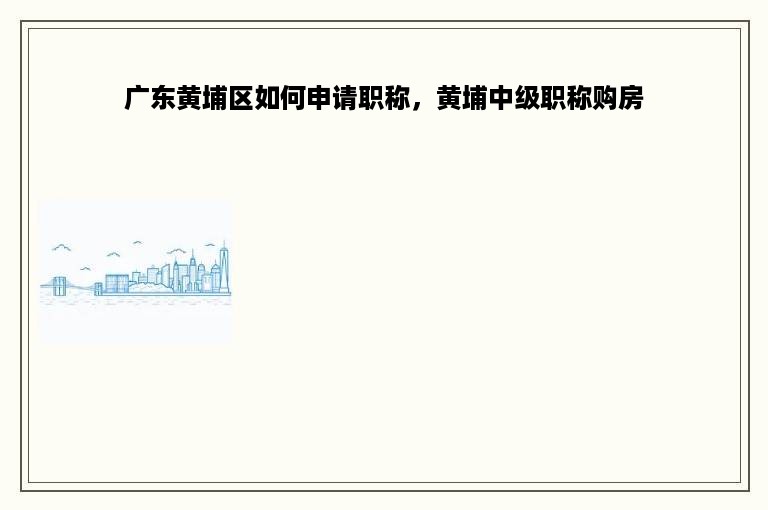 广东黄埔区如何申请职称，黄埔中级职称购房