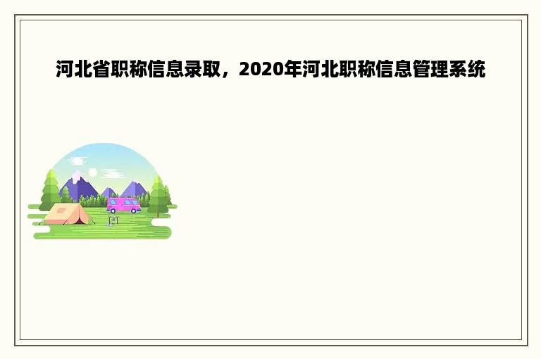 河北省职称信息录取，2020年河北职称信息管理系统