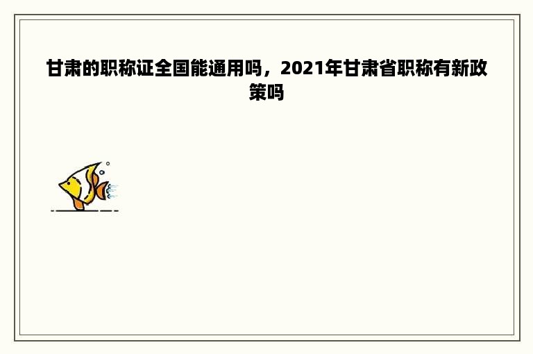 甘肃的职称证全国能通用吗，2021年甘肃省职称有新政策吗