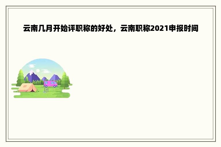 云南几月开始评职称的好处，云南职称2021申报时间