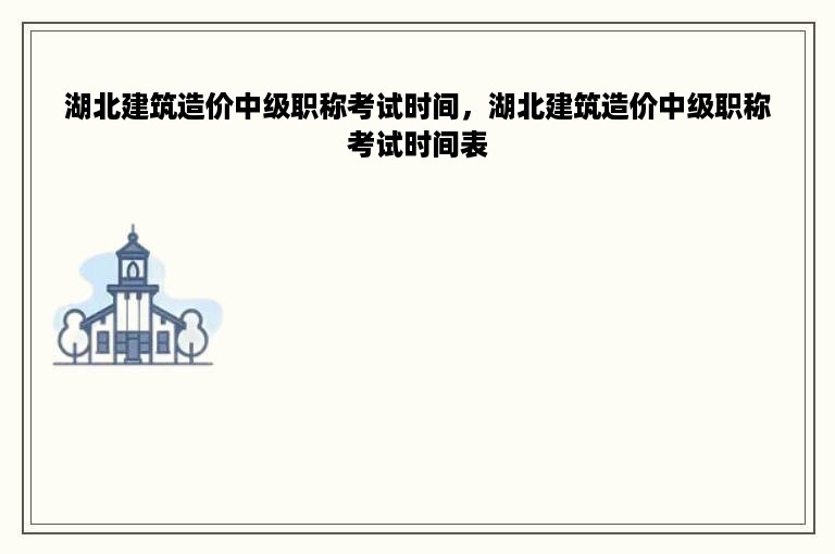 湖北建筑造价中级职称考试时间，湖北建筑造价中级职称考试时间表