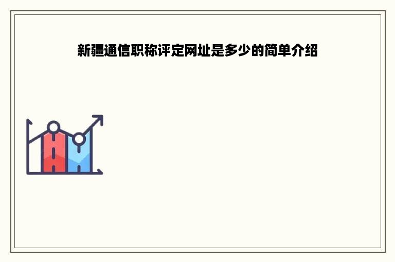 新疆通信职称评定网址是多少的简单介绍