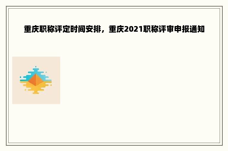 重庆职称评定时间安排，重庆2021职称评审申报通知