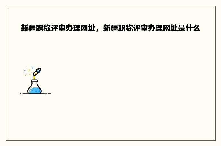 新疆职称评审办理网址，新疆职称评审办理网址是什么
