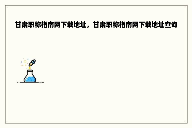 甘肃职称指南网下载地址，甘肃职称指南网下载地址查询