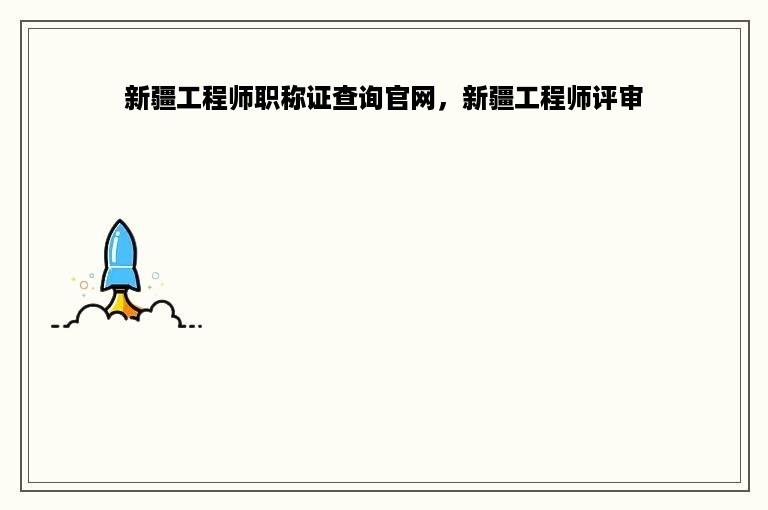 新疆工程师职称证查询官网，新疆工程师评审
