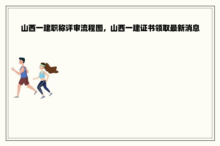 山西一建职称评审流程图，山西一建证书领取最新消息
