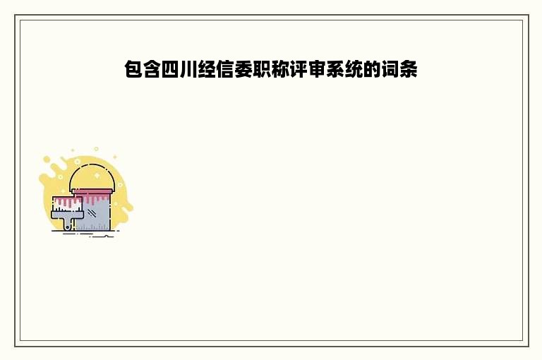 包含四川经信委职称评审系统的词条