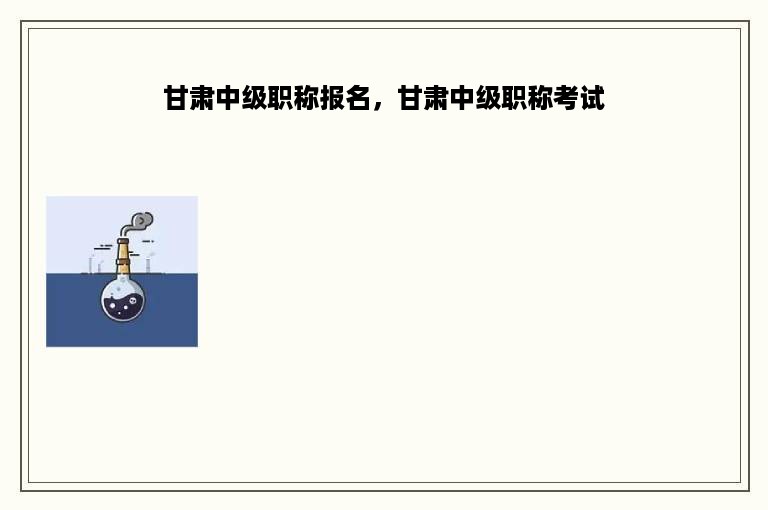 甘肃中级职称报名，甘肃中级职称考试