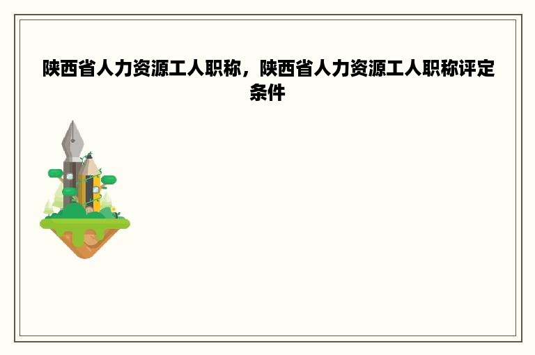 陕西省人力资源工人职称，陕西省人力资源工人职称评定条件