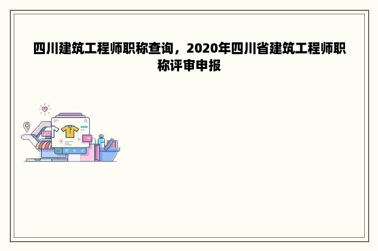 四川建筑工程师职称查询，2020年四川省建筑工程师职称评审申报